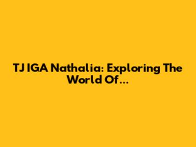 TJ IGA Nathalia: Exploring The World Of...