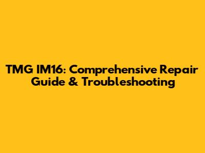 TMG IM16: Comprehensive Repair Guide & Troubleshooting