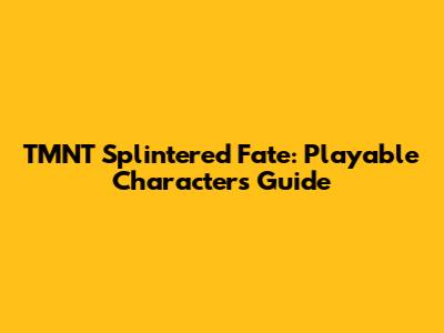 TMNT Splintered Fate: Playable Characters Guide