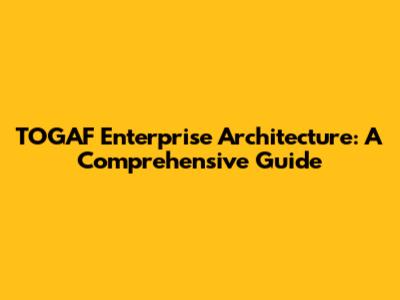 TOGAF Enterprise Architecture: A Comprehensive Guide