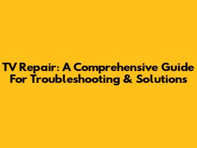 TV Repair: A Comprehensive Guide For Troubleshooting & Solutions