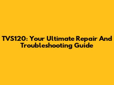 TVS120: Your Ultimate Repair And Troubleshooting Guide