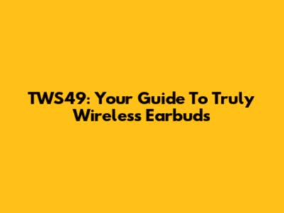 TWS49: Your Guide To Truly Wireless Earbuds
