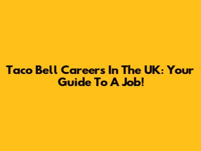 Taco Bell Careers In The UK: Your Guide To A Job!