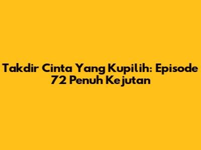 Takdir Cinta Yang Kupilih: Episode 72 Penuh Kejutan