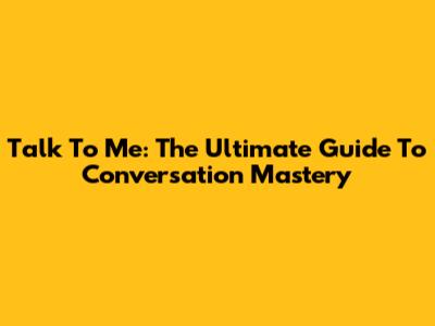 Talk To Me: The Ultimate Guide To Conversation Mastery