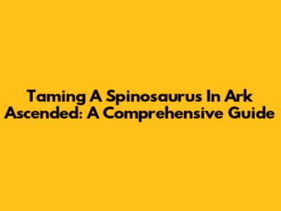Taming A Spinosaurus In Ark Ascended: A Comprehensive Guide