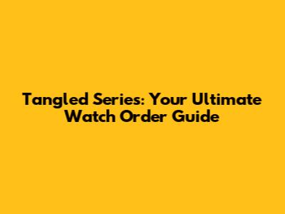 Tangled Series: Your Ultimate Watch Order Guide