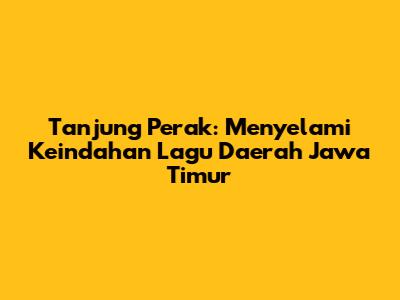 Tanjung Perak: Menyelami Keindahan Lagu Daerah Jawa Timur