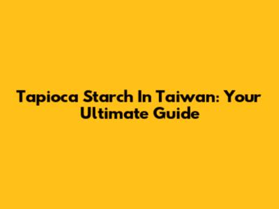 Tapioca Starch In Taiwan: Your Ultimate Guide