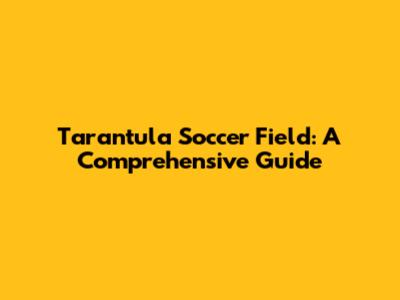 Tarantula Soccer Field: A Comprehensive Guide