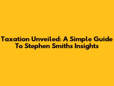 Taxation Unveiled: A Simple Guide To Stephen Smith's Insights