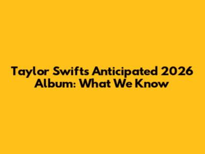 Taylor Swift's Anticipated 2026 Album: What We Know
