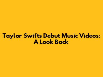 Taylor Swift's Debut Music Videos: A Look Back