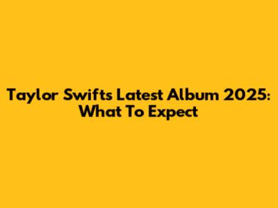 Taylor Swift's Latest Album 2025: What To Expect