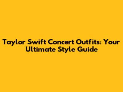 Taylor Swift Concert Outfits: Your Ultimate Style Guide