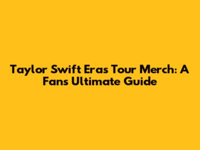 Taylor Swift Eras Tour Merch: A Fan's Ultimate Guide