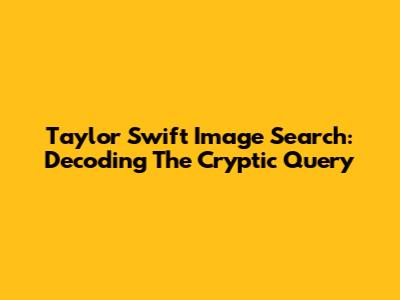 Taylor Swift Image Search:  Decoding The Cryptic Query
