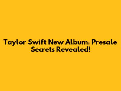 Taylor Swift New Album: Presale Secrets Revealed!