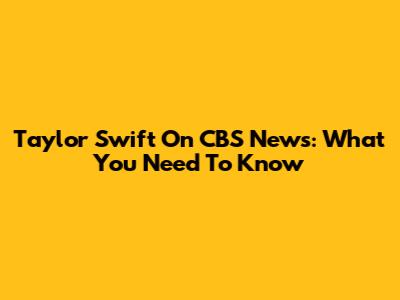 Taylor Swift On CBS News: What You Need To Know