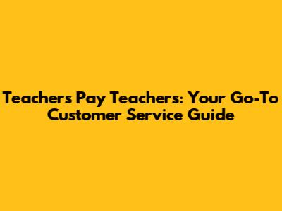Teachers Pay Teachers: Your Go-To Customer Service Guide