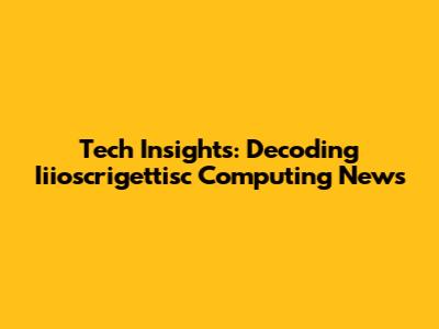 Tech Insights: Decoding Iiioscrigettisc Computing News