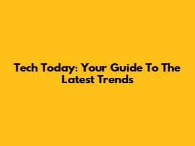 Tech Today: Your Guide To The Latest Trends