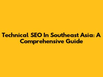 Technical SEO In Southeast Asia: A Comprehensive Guide