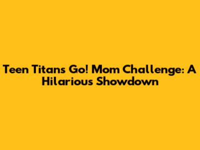 Teen Titans Go! Mom Challenge: A Hilarious Showdown