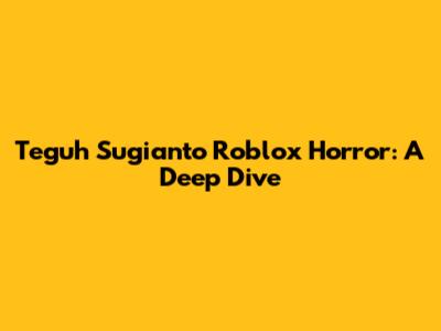 Teguh Sugianto Roblox Horror: A Deep Dive