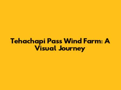 Tehachapi Pass Wind Farm: A Visual Journey