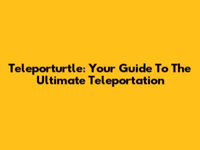 Teleporturtle: Your Guide To The Ultimate Teleportation