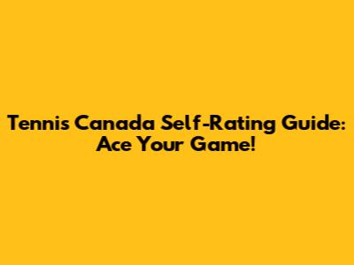 Tennis Canada Self-Rating Guide: Ace Your Game!