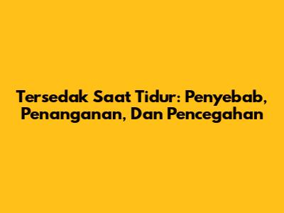 Tersedak Saat Tidur: Penyebab, Penanganan, Dan Pencegahan