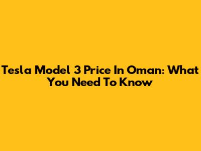Tesla Model 3 Price In Oman: What You Need To Know