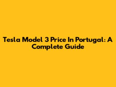 Tesla Model 3 Price In Portugal: A Complete Guide
