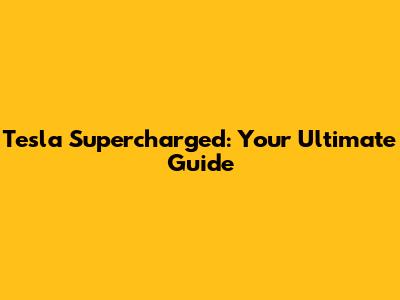 Tesla Supercharged: Your Ultimate Guide
