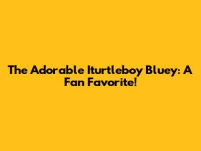 The Adorable Iturtleboy Bluey: A Fan Favorite!