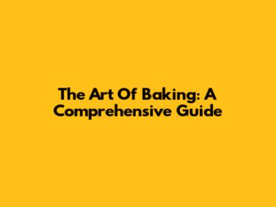 The Art Of Baking: A Comprehensive Guide