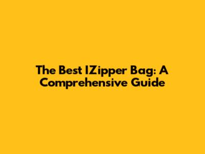 The Best IZipper Bag: A Comprehensive Guide