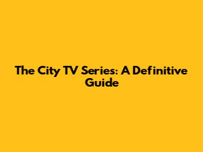 The City TV Series: A Definitive Guide