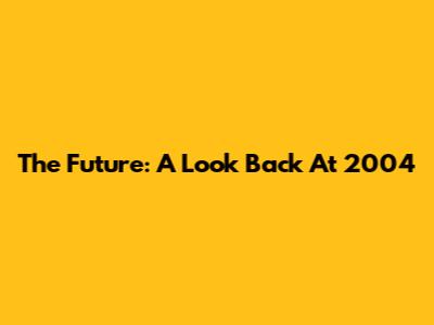 The Future: A Look Back At 2004