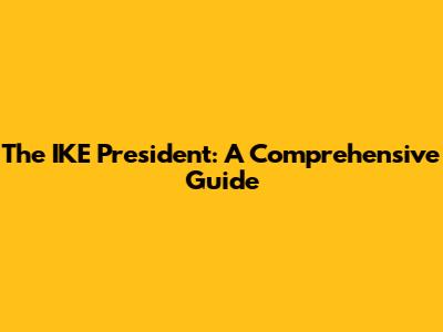 The IKE President: A Comprehensive Guide