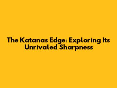 The Katana's Edge: Exploring Its Unrivaled Sharpness