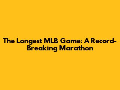 The Longest MLB Game: A Record-Breaking Marathon