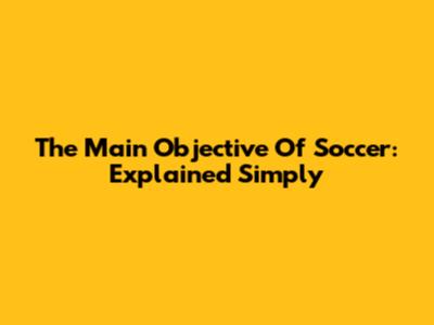 The Main Objective Of Soccer: Explained Simply