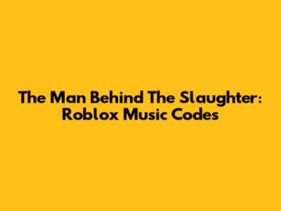 The Man Behind The Slaughter: Roblox Music Codes