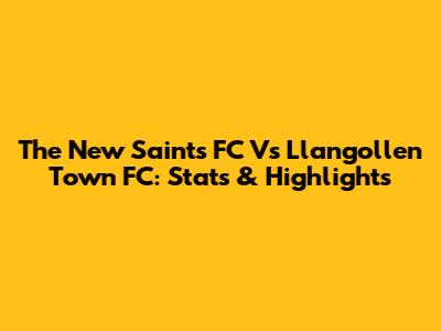 The New Saints FC Vs Llangollen Town FC: Stats & Highlights