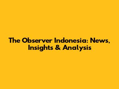 The Observer Indonesia: News, Insights & Analysis