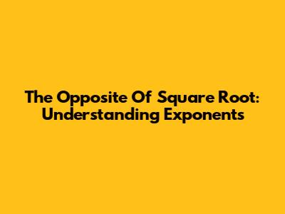 The Opposite Of Square Root: Understanding Exponents